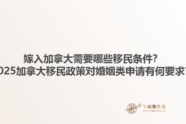嫁入加拿大需要哪些移民條件？2025加拿大移民政策對婚姻類申請有何要求？