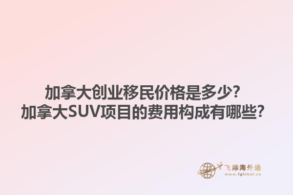 加拿大創業移民價格是多少？加拿大SUV項目的費用構成有哪些？
