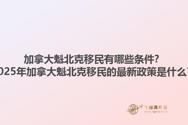 加拿大魁北克移民有哪些條件？2025年加拿大魁北克移民的最新政策是什么？