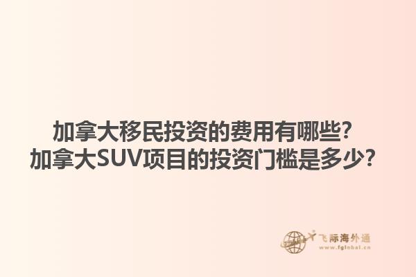 加拿大移民投資的費用有哪些？加拿大SUV項目的投資門檻是多少？