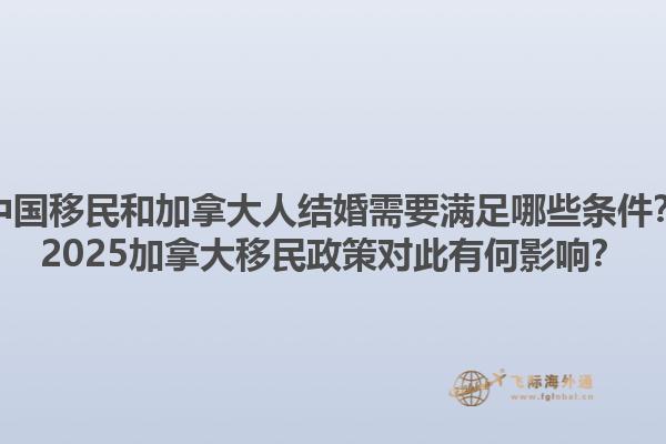 中國移民和加拿大人結婚需要滿足哪些條件？2025加拿大移民政策對此有何影響？1.jpg