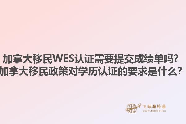 加拿大移民WES認證需要提交成績單嗎？加拿大移民政策對學歷認證的要求是什么？