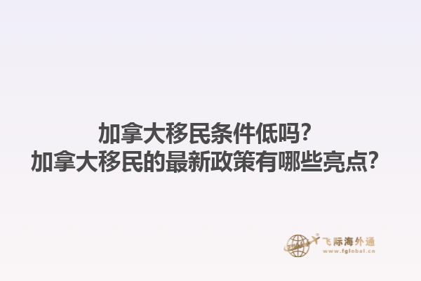 加拿大移民條件低嗎？加拿大移民的最新政策有哪些亮點？