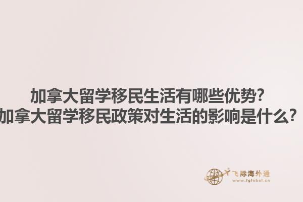 加拿大留學移民生活有哪些優勢？加拿大留學移民政策對生活的影響是什么？