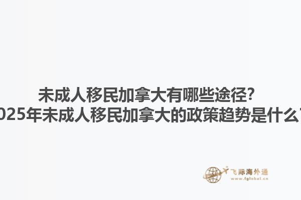未成人移民加拿大有哪些途徑？2025年未成人移民加拿大的政策趨勢是什么？
