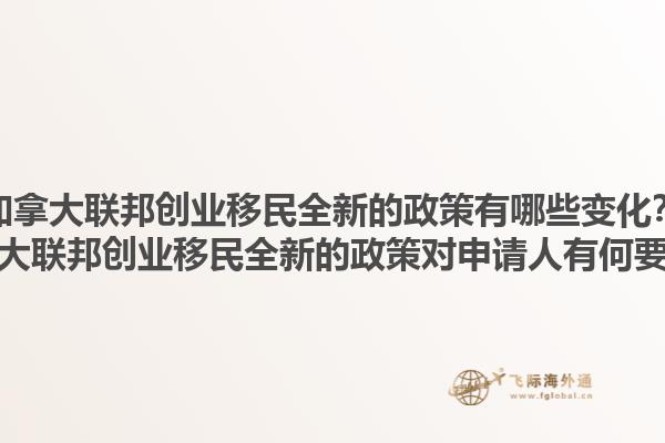 加拿大聯邦創業移民全新的政策有哪些變化？加拿大聯邦創業移民全新的政策對申請人有何要求？
