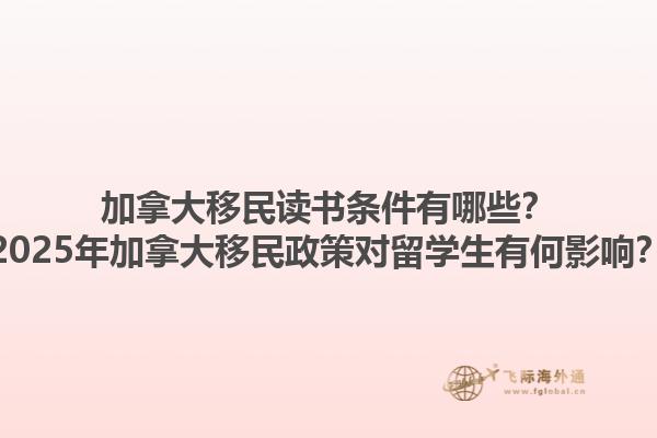 加拿大移民讀書條件有哪些？2025年加拿大移民政策對留學生有何影響？