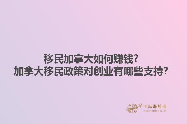移民加拿大如何賺錢？加拿大移民政策對創業有哪些支持？