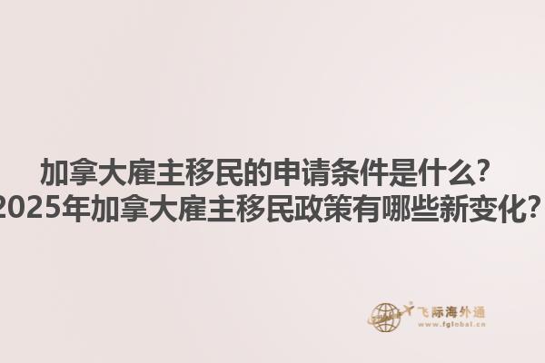 加拿大雇主移民的申請條件是什么？2025年加拿大雇主移民政策有哪些新變化？