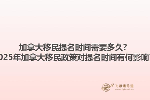 加拿大移民提名時間需要多久？2025年加拿大移民政策對提名時間有何影響？