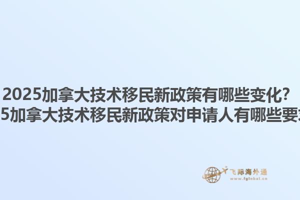 2025加拿大技術移民新政策有哪些變化？2025加拿大技術移民新政策對申請人有哪些要求？