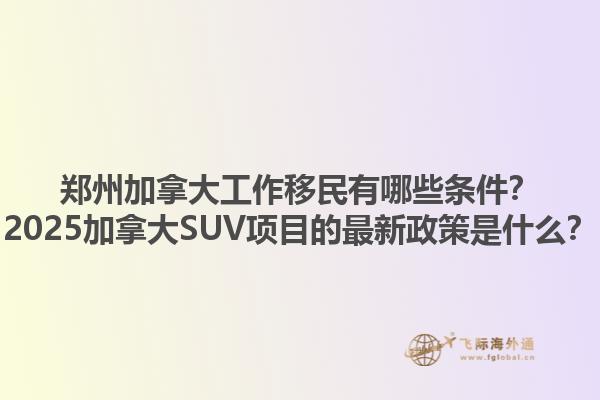 鄭州加拿大工作移民有哪些條件？2025加拿大SUV項目的最新政策是什么？