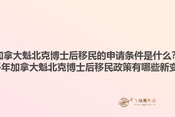 加拿大魁北克博士后移民的申請條件是什么？2025年加拿大魁北克博士后移民政策有哪些新變化？