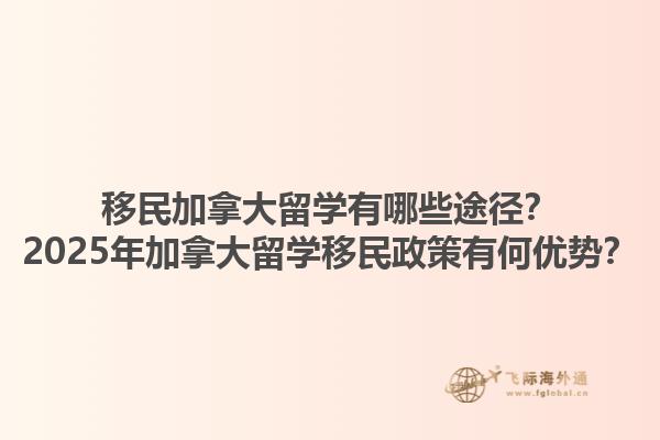 移民加拿大留學有哪些途徑？2025年加拿大留學移民政策有何優勢？