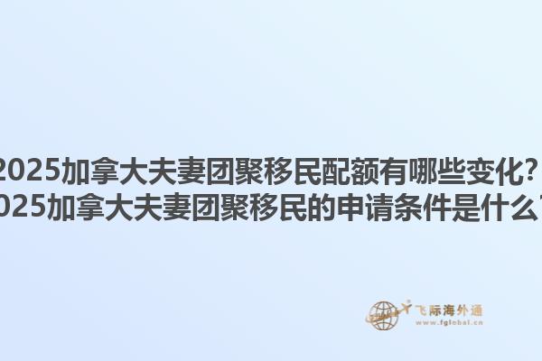 2025加拿大夫妻團聚移民配額有哪些變化？2025加拿大夫妻團聚移民的申請條件是什么？