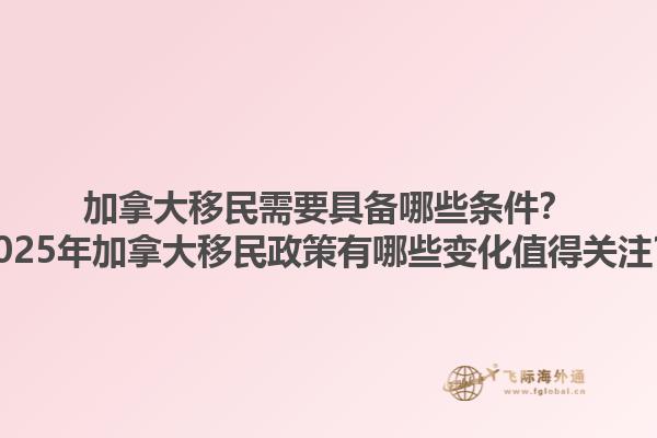 加拿大移民需要具備哪些條件？2025年加拿大移民政策有哪些變化值得關注？