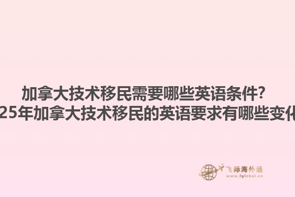 加拿大技術移民需要哪些英語條件？2025年加拿大技術移民的英語要求有哪些變化？
