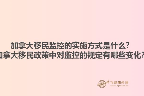 加拿大移民監控的實施方式是什么？加拿大移民政策中對監控的規定有哪些變化？