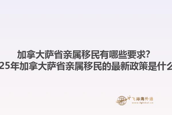加拿大薩省親屬移民有哪些要求？2025年加拿大薩省親屬移民的最新政策是什么？