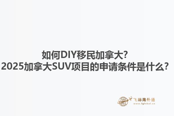 如何DIY移民加拿大？2025加拿大SUV項目的申請條件是什么？