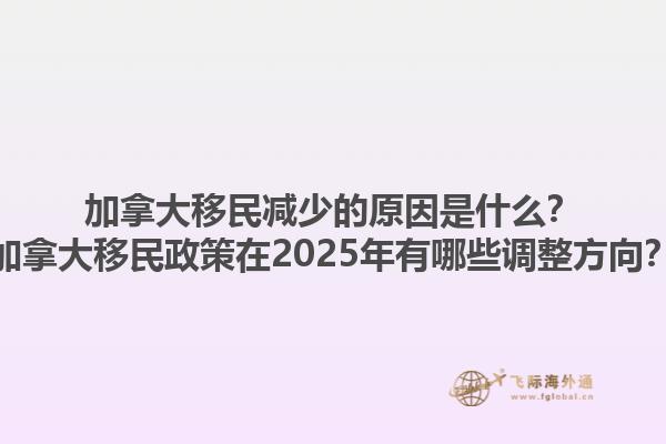 加拿大移民減少的原因是什么？加拿大移民政策在2025年有哪些調整方向？