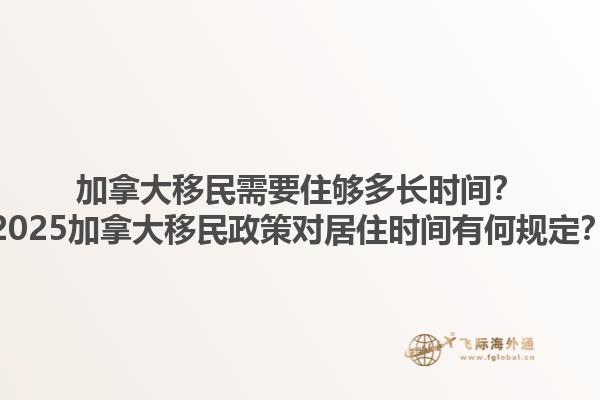 加拿大移民需要住夠多長時間？2025加拿大移民政策對居住時間有何規定？