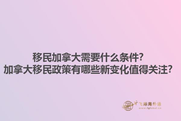 移民加拿大需要什么條件？加拿大移民政策有哪些新變化值得關注？