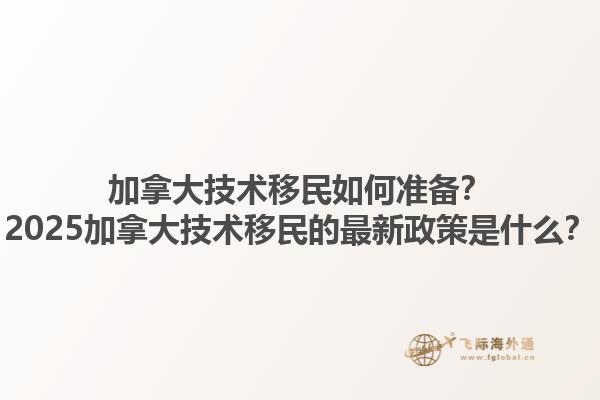加拿大技術移民如何準備？2025加拿大技術移民的最新政策是什么？