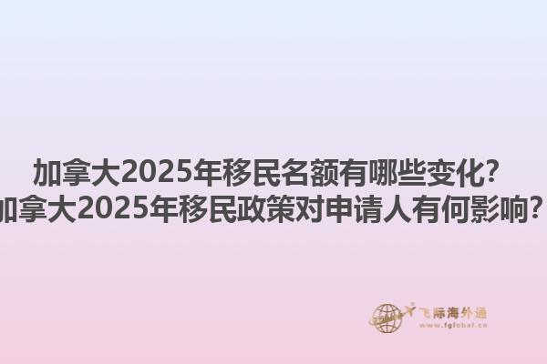 加拿大2025年移民名額有哪些變化？加拿大2025年移民政策對申請人有何影響？1.jpg