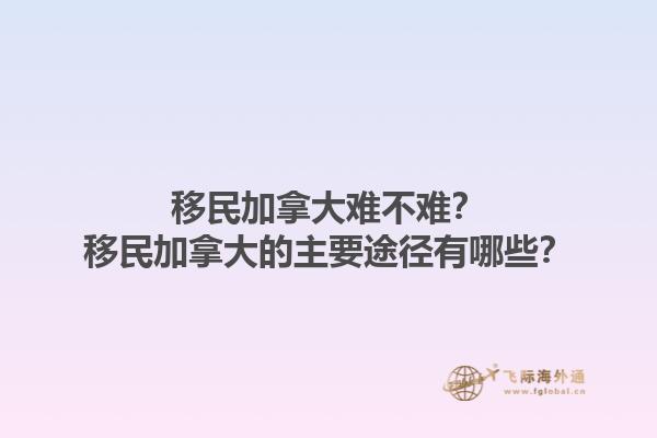移民加拿大難不難？移民加拿大的主要途徑有哪些？