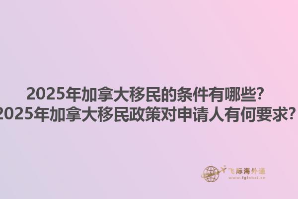 2025年加拿大移民的條件有哪些？2025年加拿大移民政策對申請人有何要求？