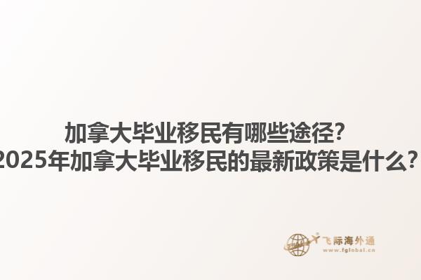 加拿大畢業移民有哪些途徑？2025年加拿大畢業移民的最新政策是什么？