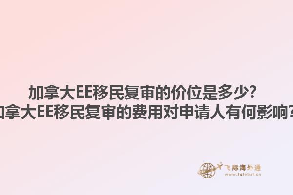 加拿大EE移民復審的價位是多少？加拿大EE移民復審的費用對申請人有何影響？