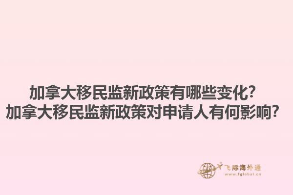 加拿大移民監新政策有哪些變化？加拿大移民監新政策對申請人有何影響？