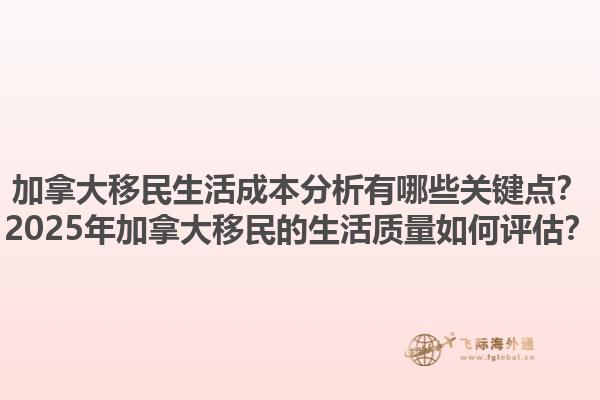 加拿大移民生活成本分析有哪些關鍵點？2025年加拿大移民的生活質量如何評估？
