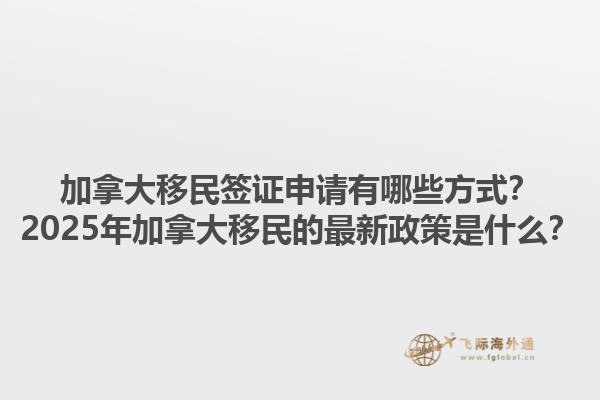 加拿大移民簽證申請有哪些方式？2025年加拿大移民的最新政策是什么？