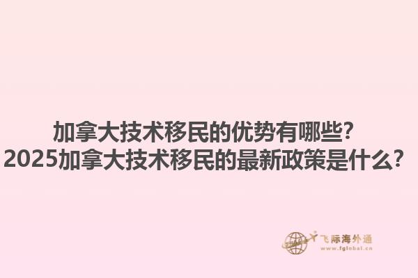 加拿大技術移民的優勢有哪些？2025加拿大技術移民的最新政策是什么？
