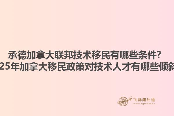 承德加拿大聯邦技術移民有哪些條件？2025年加拿大移民政策對技術人才有哪些傾斜？