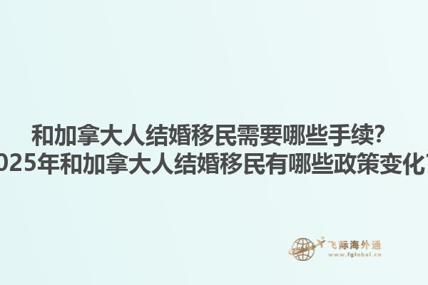 和加拿大人結婚移民需要哪些手續？2025年和加拿大人結婚移民有哪些政策變化？