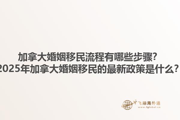 加拿大婚姻移民流程有哪些步驟？2025年加拿大婚姻移民的最新政策是什么？