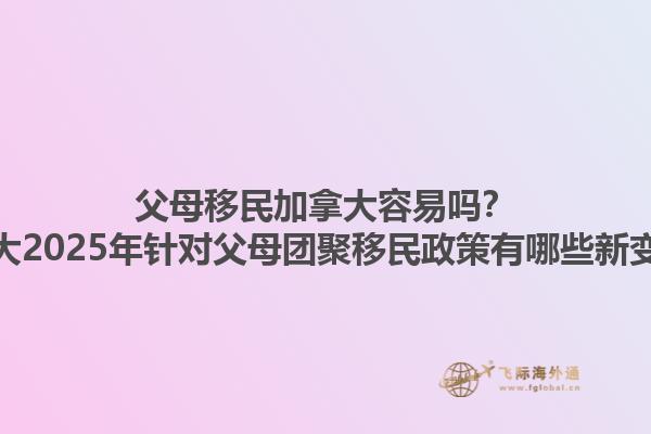 父母移民加拿大容易嗎？加拿大2025年針對父母團聚移民政策有哪些新變化？