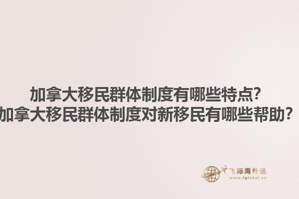 加拿大移民群體制度有哪些特點？加拿大移民群體制度對新移民有哪些幫助？