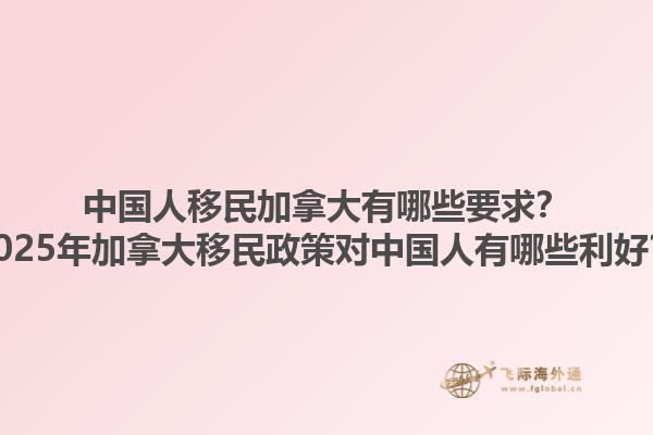 中國人移民加拿大有哪些要求？2025年加拿大移民政策對中國人有哪些利好？