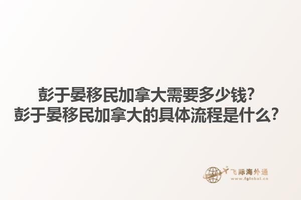 彭于晏移民加拿大需要多少錢？彭于晏移民加拿大的具體流程是什么？1.jpg