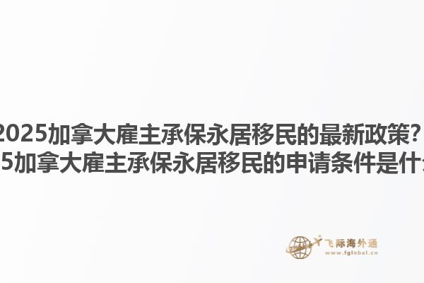 2025加拿大雇主承保永居移民的最新政策？2025加拿大雇主承保永居移民的申請條件是什么？1.jpg