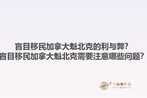 盲目移民加拿大魁北克的利與弊？盲目移民加拿大魁北克需要注意哪些問題？1.jpg
