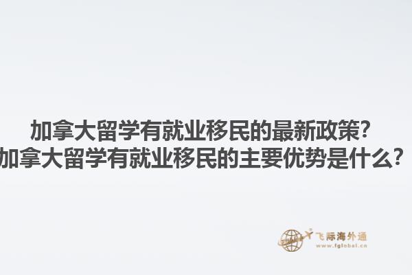 加拿大留學有就業移民的最新政策？加拿大留學有就業移民的主要優勢是什么？1.jpg