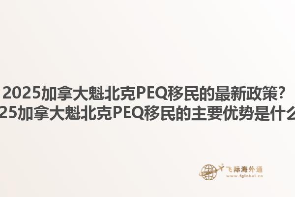 2025加拿大魁北克PEQ移民的最新政策？2025加拿大魁北克PEQ移民的主要優勢是什么？1.jpg