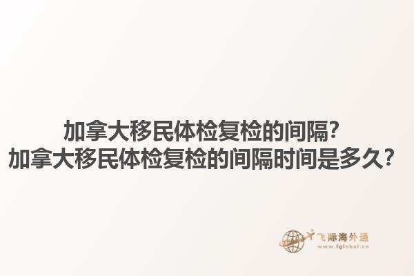 加拿大移民體檢復檢的間隔？加拿大移民體檢復檢的間隔時間是多久？