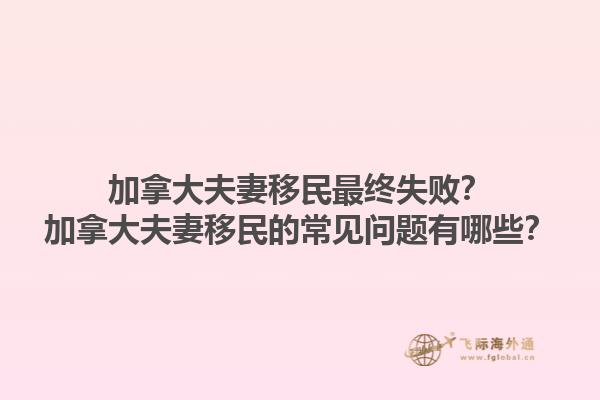 加拿大夫妻移民最終失??？加拿大夫妻移民的常見問題有哪些？